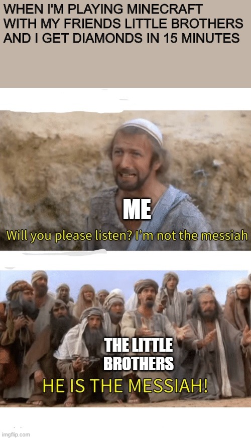 He is the messiah | WHEN I'M PLAYING MINECRAFT WITH MY FRIENDS LITTLE BROTHERS AND I GET DIAMONDS IN 15 MINUTES; ME; THE LITTLE BROTHERS | image tagged in he is the messiah | made w/ Imgflip meme maker