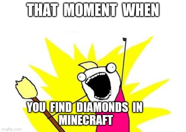 X All The Y Meme | THAT  MOMENT  WHEN; YOU  FIND  DIAMONDS  IN 
 MINECRAFT | image tagged in memes,x all the y | made w/ Imgflip meme maker