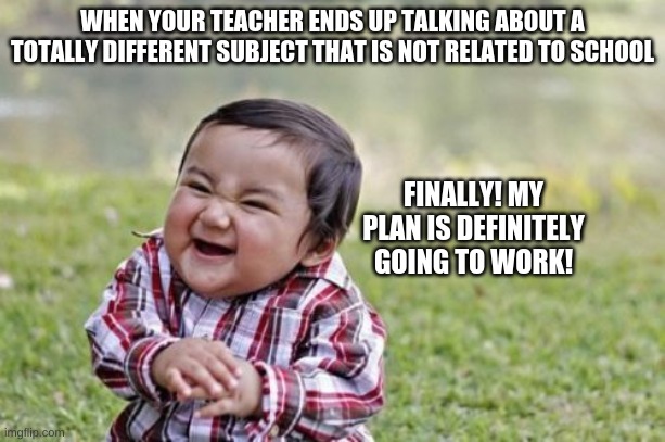 We all love this when it happens (except for teachers) | WHEN YOUR TEACHER ENDS UP TALKING ABOUT A TOTALLY DIFFERENT SUBJECT THAT IS NOT RELATED TO SCHOOL; FINALLY! MY PLAN IS DEFINITELY GOING TO WORK! | image tagged in memes,evil toddler | made w/ Imgflip meme maker