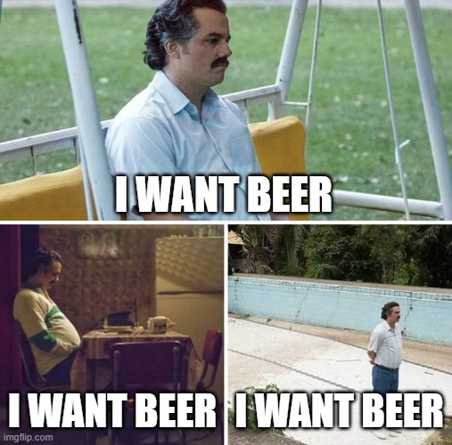 Beer Addict | I WANT BEER; I WANT BEER; I WANT BEER | image tagged in memes,sad pablo escobar,beer,addictive | made w/ Imgflip meme maker