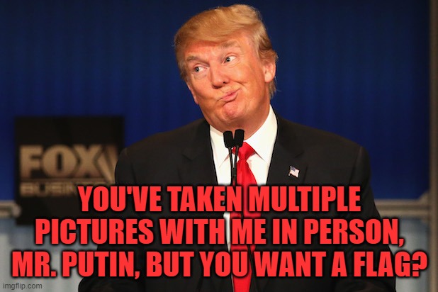 Trump confused | YOU'VE TAKEN MULTIPLE PICTURES WITH ME IN PERSON, MR. PUTIN, BUT YOU WANT A FLAG? | image tagged in trump confused | made w/ Imgflip meme maker