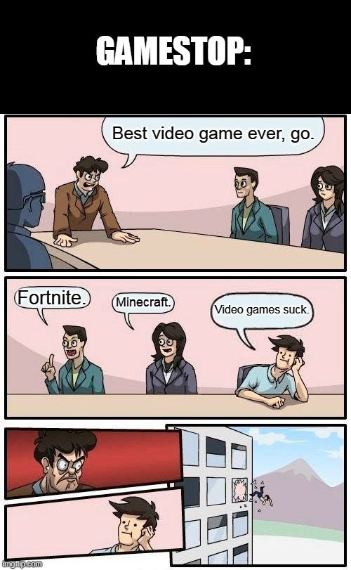 Games | GAMESTOP:; Best video game ever, go. Fortnite. Minecraft. Video games suck. | image tagged in memes,boardroom meeting suggestion | made w/ Imgflip meme maker