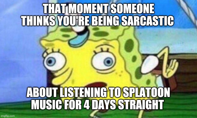 Yup. | THAT MOMENT SOMEONE THINKS YOU'RE BEING SARCASTIC; ABOUT LISTENING TO SPLATOON MUSIC FOR 4 DAYS STRAIGHT | image tagged in spongebob stupid | made w/ Imgflip meme maker