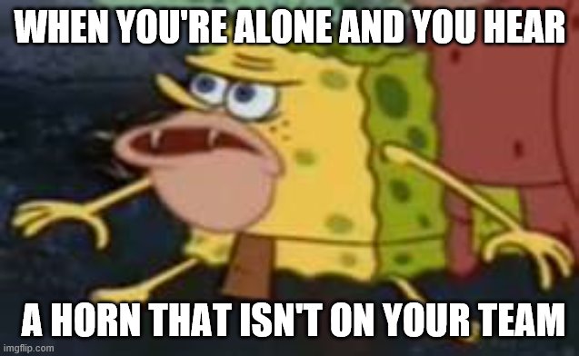 Horns | WHEN YOU'RE ALONE AND YOU HEAR; A HORN THAT ISN'T ON YOUR TEAM | image tagged in memes,spongegar | made w/ Imgflip meme maker