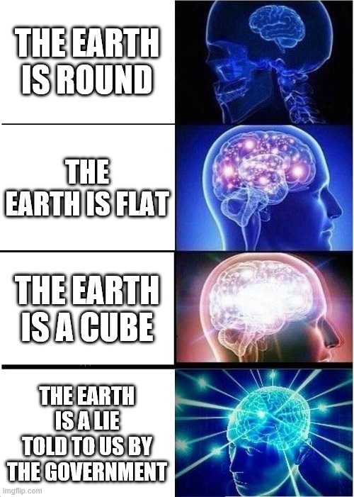 Expanding Brain | THE EARTH IS ROUND; THE EARTH IS FLAT; THE EARTH IS A CUBE; THE EARTH IS A LIE TOLD TO US BY THE GOVERNMENT | image tagged in memes,expanding brain | made w/ Imgflip meme maker