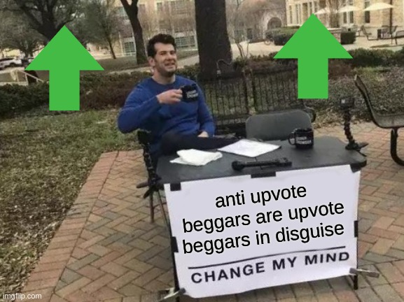 Change My Mind | anti upvote beggars are upvote beggars in disguise | image tagged in memes,change my mind | made w/ Imgflip meme maker