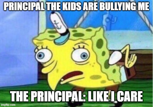 Mocking Spongebob Meme | PRINCIPAL THE KIDS ARE BULLYING ME; THE PRINCIPAL: LIKE I CARE | image tagged in memes,mocking spongebob | made w/ Imgflip meme maker