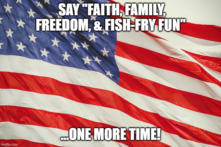 Memorial Day fun! | SAY "FAITH, FAMILY, FREEDOM, & FISH-FRY FUN"; ...ONE MORE TIME! | image tagged in america,american flag,freedom,faith,family,laughter | made w/ Imgflip meme maker