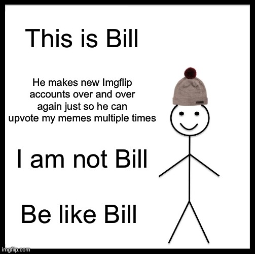 Bill is cool | This is Bill; He makes new Imgflip accounts over and over again just so he can upvote my memes multiple times; I am not Bill; Be like Bill | image tagged in memes,be like bill | made w/ Imgflip meme maker