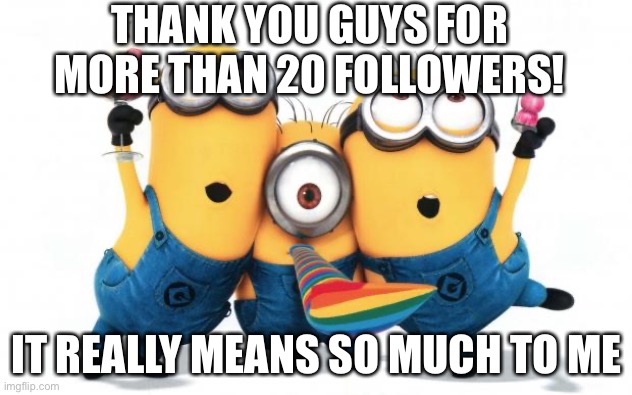 Pls tell me in the comments if ur one of my followers pls      Pls? | THANK YOU GUYS FOR MORE THAN 20 FOLLOWERS! IT REALLY MEANS SO MUCH TO ME | image tagged in minion party despicable me | made w/ Imgflip meme maker
