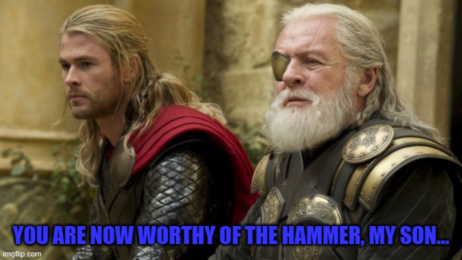 YOU ARE NOW WORTHY OF THE HAMMER, MY SON... | made w/ Imgflip meme maker