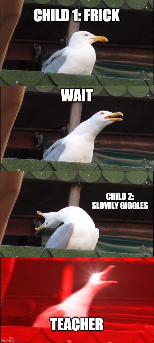 Inhaling Seagull | CHILD 1: FRICK; WAIT; CHILD 2: SLOWLY GIGGLES; TEACHER | image tagged in memes,inhaling seagull | made w/ Imgflip meme maker