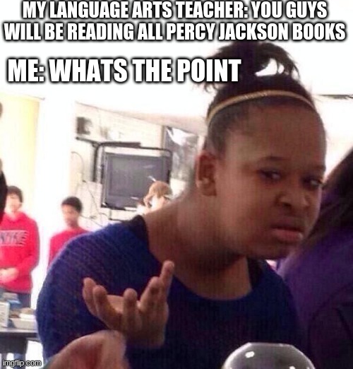 Black Girl Wat | MY LANGUAGE ARTS TEACHER: YOU GUYS WILL BE READING ALL PERCY JACKSON BOOKS; ME: WHATS THE POINT | image tagged in memes,black girl wat | made w/ Imgflip meme maker