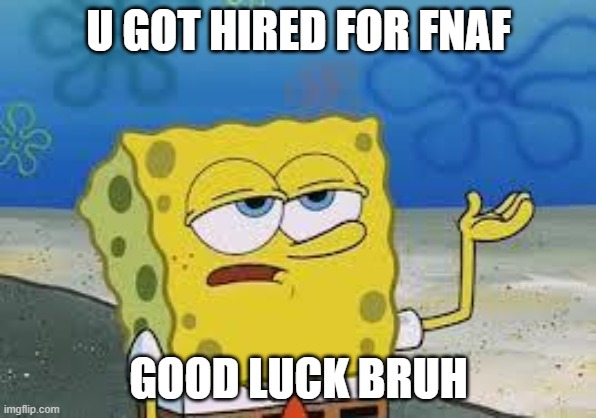 Tough Spongebob | U GOT HIRED FOR FNAF; GOOD LUCK BRUH | image tagged in tough spongebob | made w/ Imgflip meme maker