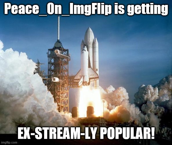In less than a month, 57 followers and counting. There have been challenges already, but we keep taking off like a rocket! | Peace_On_ImgFlip is getting; EX-STREAM-LY POPULAR! | image tagged in rocket launch,rocket,imgflip community,imgflip unite,latest stream,meme stream | made w/ Imgflip meme maker