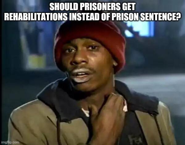 Y'all Got Any More Of That | SHOULD PRISONERS GET REHABILITATIONS INSTEAD OF PRISON SENTENCE? | image tagged in memes,y'all got any more of that | made w/ Imgflip meme maker