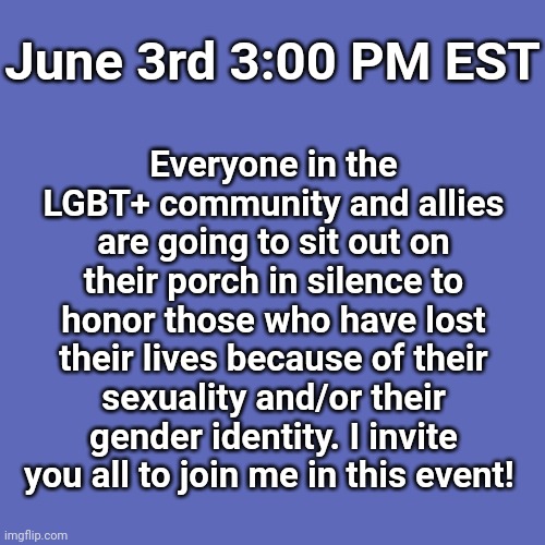 Very simple and it won't take much time | June 3rd 3:00 PM EST; Everyone in the LGBT+ community and allies are going to sit out on their porch in silence to honor those who have lost their lives because of their sexuality and/or their gender identity. I invite you all to join me in this event! | image tagged in memes,blank transparent square | made w/ Imgflip meme maker