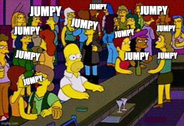 Jumpy | JUMPY; JUMPY; JUMPY; JUMPY; JUMPY; JUMPY; JUMPY; JUMPY; JUMPY; JUMPY; JUMPY; MARIOBO | image tagged in homer bar | made w/ Imgflip meme maker