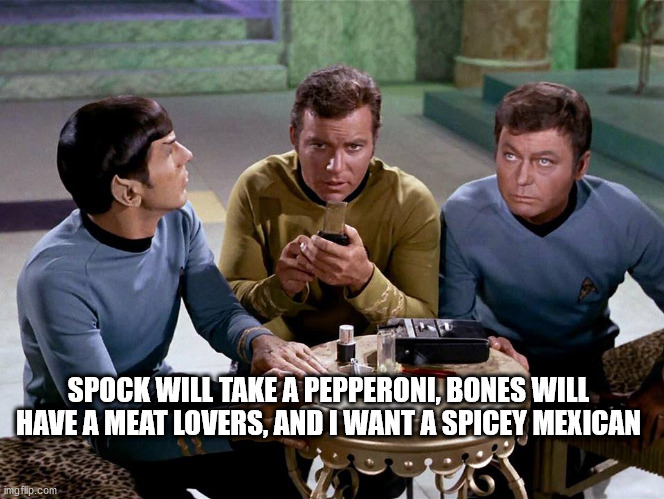 Star Trek pizza order | SPOCK WILL TAKE A PEPPERONI, BONES WILL HAVE A MEAT LOVERS, AND I WANT A SPICEY MEXICAN | image tagged in star trek,captain kirk,spock,bones,pizza | made w/ Imgflip meme maker