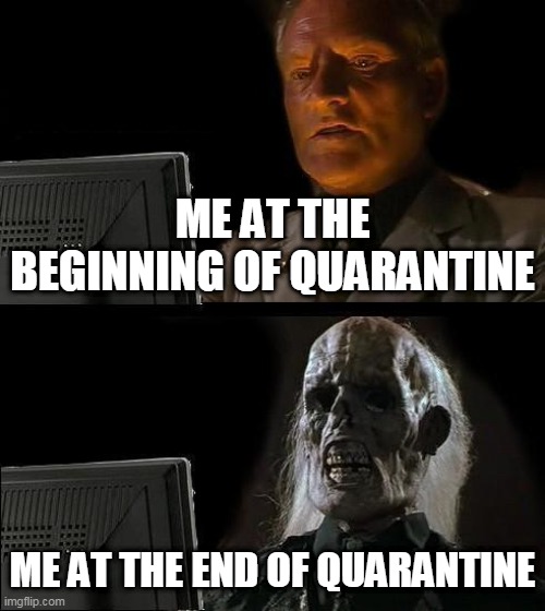 I'll Just Wait Here | ME AT THE BEGINNING OF QUARANTINE; ME AT THE END OF QUARANTINE | image tagged in memes,i'll just wait here | made w/ Imgflip meme maker