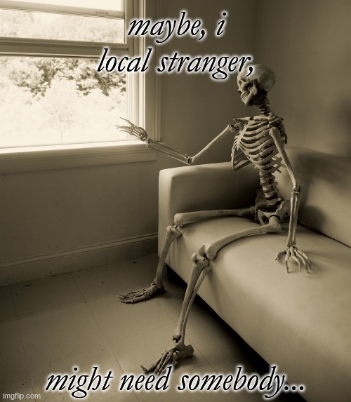 This is going to be so awkwaaaaaaaard............... | maybe, i local stranger, might need somebody... | image tagged in lonely skeleton,single | made w/ Imgflip meme maker