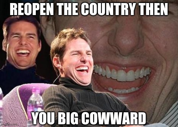 Tom Cruise laugh | REOPEN THE COUNTRY THEN YOU BIG COWWARD | image tagged in tom cruise laugh | made w/ Imgflip meme maker