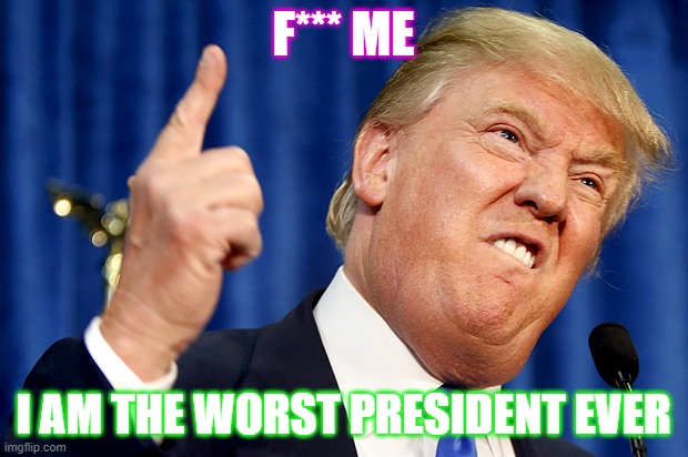 Donald Trump | F*** ME; I AM THE WORST PRESIDENT EVER | image tagged in donald trump | made w/ Imgflip meme maker