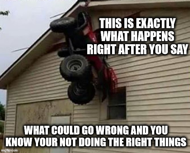 What could go wrong when your doing the wrong things |  THIS IS EXACTLY WHAT HAPPENS RIGHT AFTER YOU SAY; WHAT COULD GO WRONG AND YOU KNOW YOUR NOT DOING THE RIGHT THINGS | image tagged in what could go wrong when your doing the wrong things,you're doing it wrong,your doing wrong,doing the wrong thing,what could go  | made w/ Imgflip meme maker