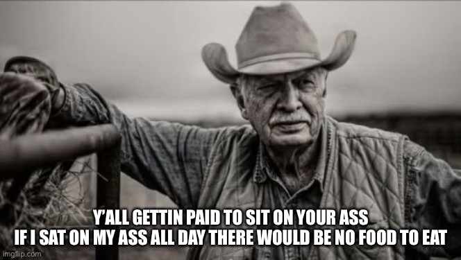 So God Made A Farmer | Y’ALL GETTIN PAID TO SIT ON YOUR ASS
IF I SAT ON MY ASS ALL DAY THERE WOULD BE NO FOOD TO EAT | image tagged in memes,so god made a farmer | made w/ Imgflip meme maker