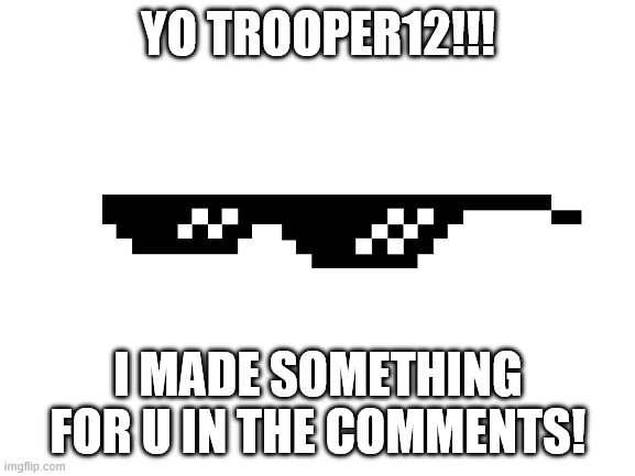 (: | YO TROOPER12!!! I MADE SOMETHING FOR U IN THE COMMENTS! | image tagged in blank white template | made w/ Imgflip meme maker