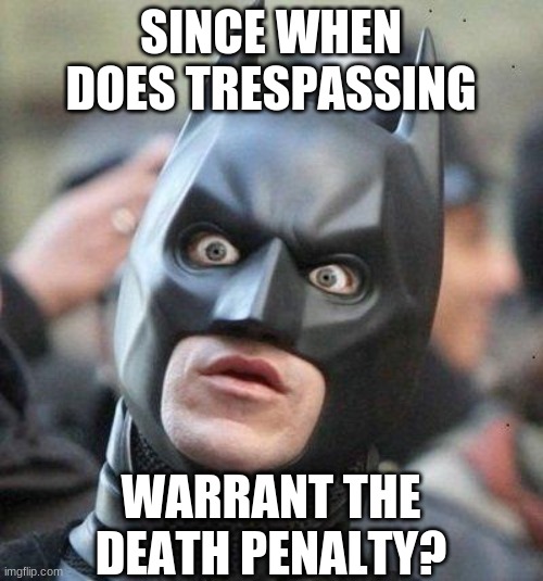 Shocked Batman | SINCE WHEN DOES TRESPASSING WARRANT THE DEATH PENALTY? | image tagged in shocked batman | made w/ Imgflip meme maker