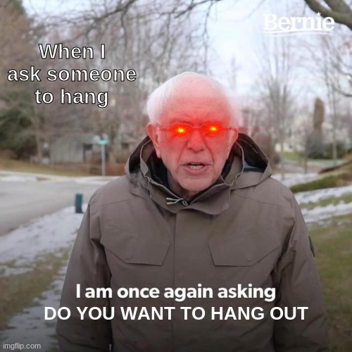 Bernie I Am Once Again Asking For Your Support Meme | When I ask someone to hang; DO YOU WANT TO HANG OUT | image tagged in memes,bernie i am once again asking for your support | made w/ Imgflip meme maker