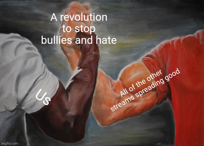 Epic Handshake | A revolution to stop bullies and hate; All of the other streams spreading good; Us | image tagged in memes,epic handshake | made w/ Imgflip meme maker