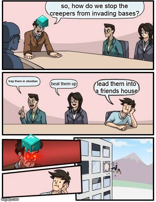 Boardroom Meeting Suggestion | so, how do we stop the creepers from invading bases? trap them in obsidian; beat them up; lead them into a friends house | image tagged in memes,boardroom meeting suggestion | made w/ Imgflip meme maker