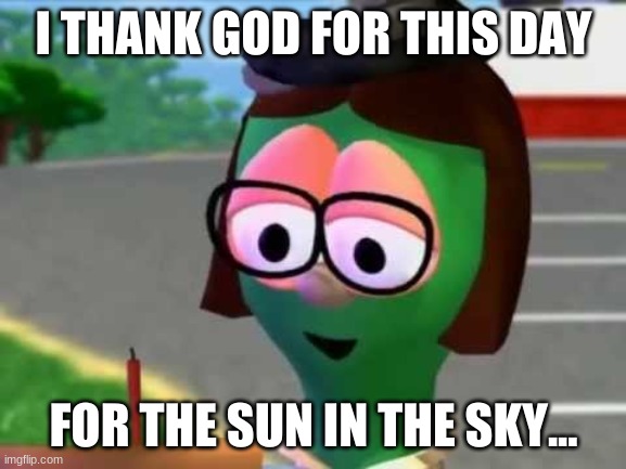 When your teacher asks you what your thankful for | I THANK GOD FOR THIS DAY; FOR THE SUN IN THE SKY... | image tagged in can't get it wout of my head now,love the song though,madame bluberry,vegitales,comment if you read all the tags | made w/ Imgflip meme maker