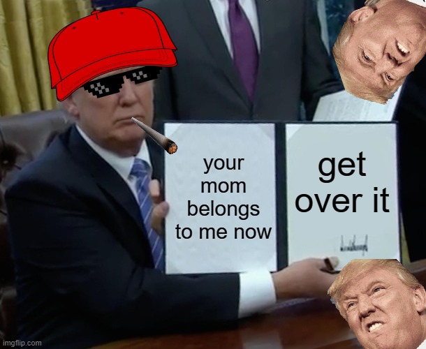 trump savage | your mom belongs to me now; get over it | image tagged in memes,trump bill signing | made w/ Imgflip meme maker