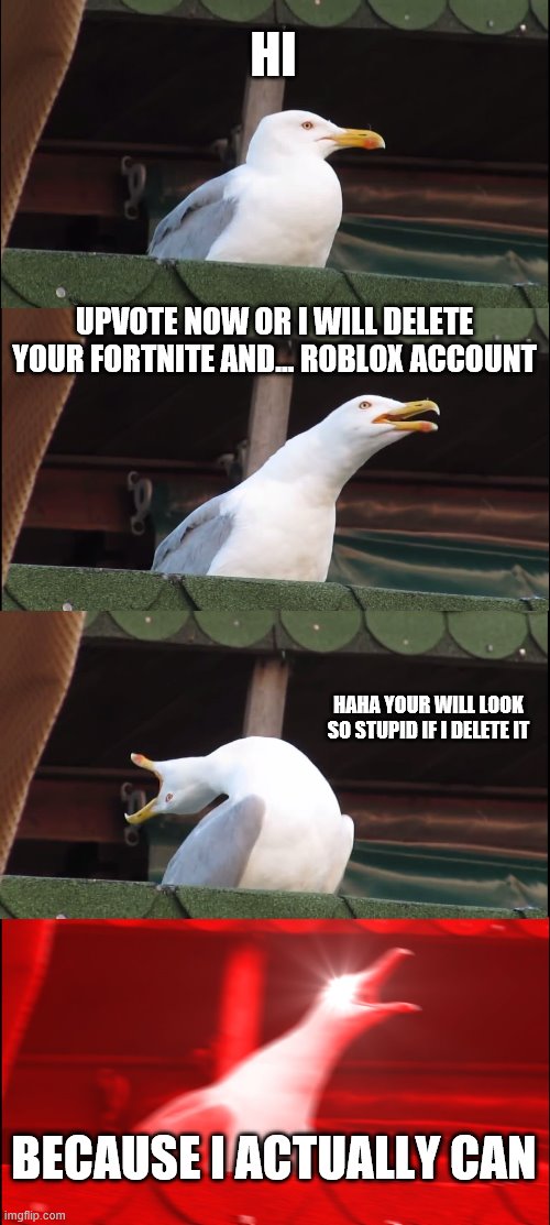 Inhaling Seagull Meme | HI; UPVOTE NOW OR I WILL DELETE YOUR FORTNITE AND... ROBLOX ACCOUNT; HAHA YOUR WILL LOOK SO STUPID IF I DELETE IT; BECAUSE I ACTUALLY CAN | image tagged in memes,inhaling seagull | made w/ Imgflip meme maker