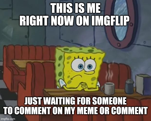 Spongebob Waiting | THIS IS ME RIGHT NOW ON IMGFLIP; JUST WAITING FOR SOMEONE TO COMMENT ON MY MEME OR COMMENT | image tagged in spongebob waiting | made w/ Imgflip meme maker