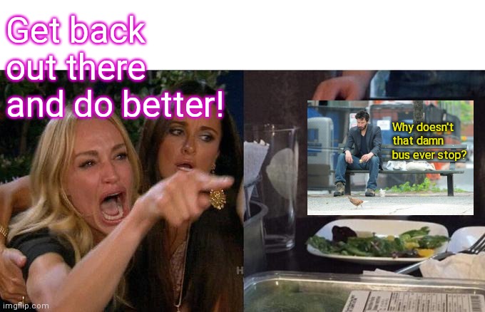 Repost pep talk  ( : | Get back out there and do better! Why doesn't that damn bus ever stop? | image tagged in memes,woman yelling at cat,repost | made w/ Imgflip meme maker