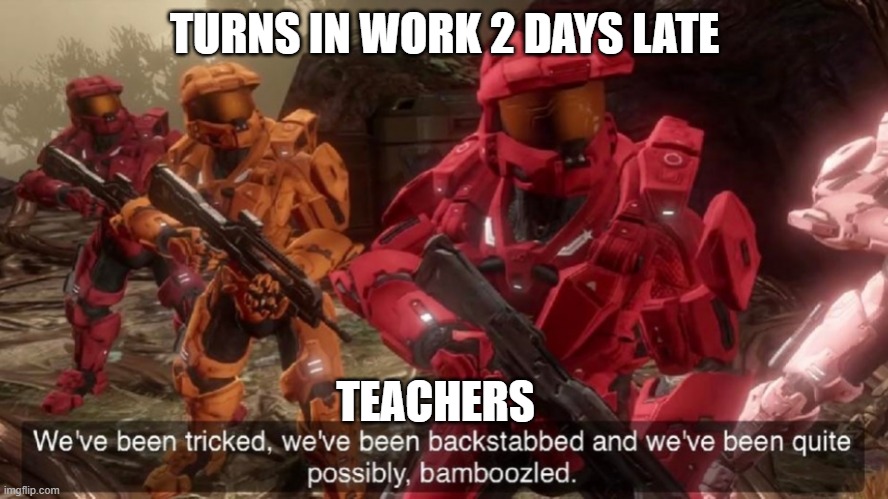 We have ben bamboozled halo | TURNS IN WORK 2 DAYS LATE; TEACHERS | image tagged in we have ben bamboozled halo | made w/ Imgflip meme maker