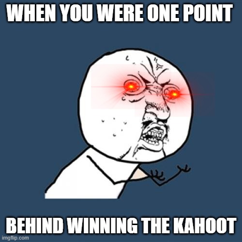 Y U No | WHEN YOU WERE ONE POINT; BEHIND WINNING THE KAHOOT | image tagged in memes,y u no | made w/ Imgflip meme maker