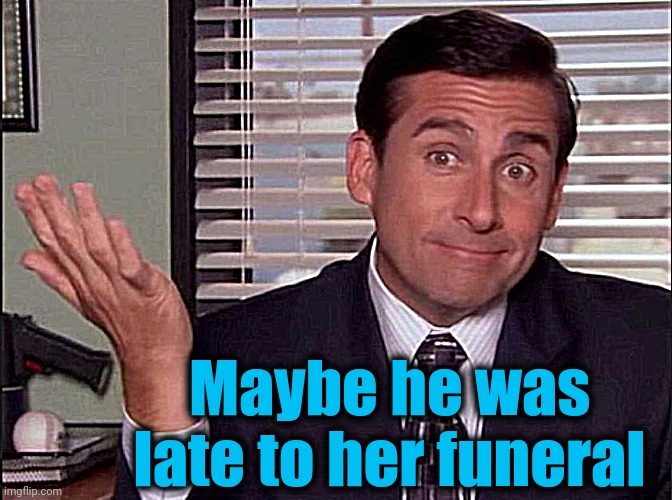 Michael Scott | Maybe he was late to her funeral | image tagged in michael scott | made w/ Imgflip meme maker