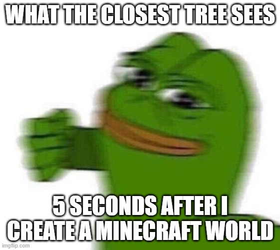 pepe punch | WHAT THE CLOSEST TREE SEES; 5 SECONDS AFTER I CREATE A MINECRAFT WORLD | image tagged in pepe punch | made w/ Imgflip meme maker