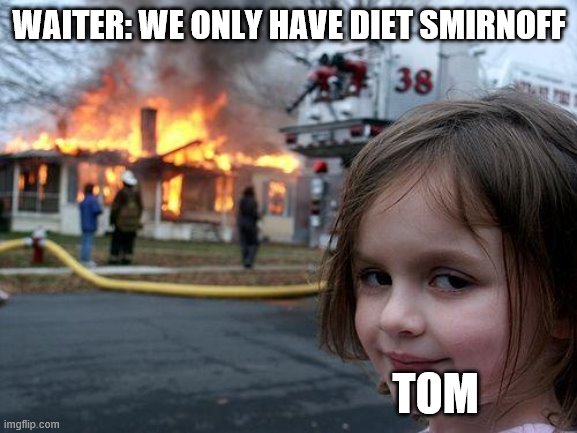 Only true eddsworld fans get this | WAITER: WE ONLY HAVE DIET SMIRNOFF; TOM | image tagged in memes,disaster girl | made w/ Imgflip meme maker