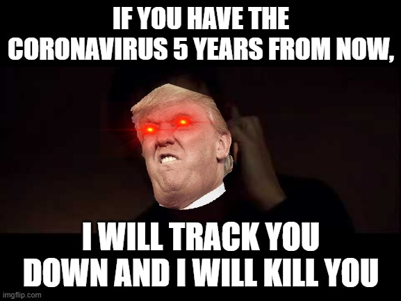 Trump does not like the coronavirus | IF YOU HAVE THE CORONAVIRUS 5 YEARS FROM NOW, I WILL TRACK YOU DOWN AND I WILL KILL YOU | image tagged in trump for president | made w/ Imgflip meme maker