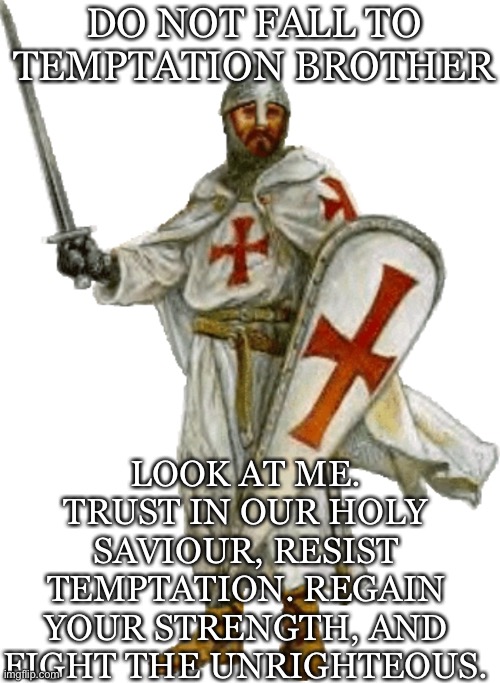 DO NOT FALL TO TEMPTATION BROTHER; LOOK AT ME. TRUST IN OUR HOLY SAVIOUR, RESIST TEMPTATION. REGAIN YOUR STRENGTH, AND FIGHT THE UNRIGHTEOUS. | made w/ Imgflip meme maker
