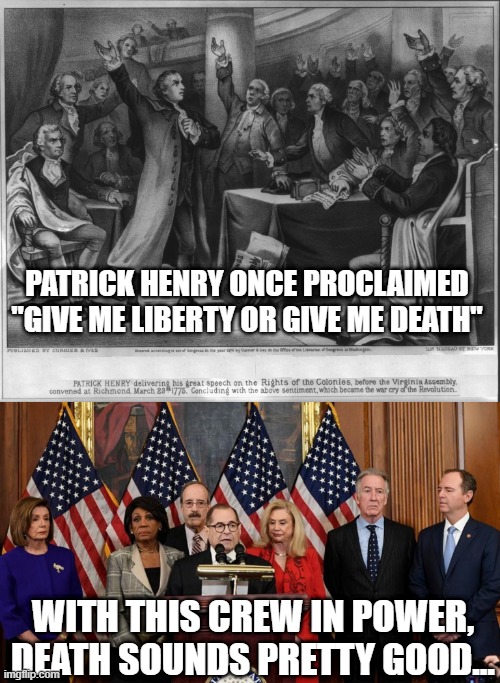 I know not course what other men may take but as for me... | PATRICK HENRY ONCE PROCLAIMED "GIVE ME LIBERTY OR GIVE ME DEATH"; WITH THIS CREW IN POWER, DEATH SOUNDS PRETTY GOOD... | image tagged in give me liberty or give me death,house democrats | made w/ Imgflip meme maker