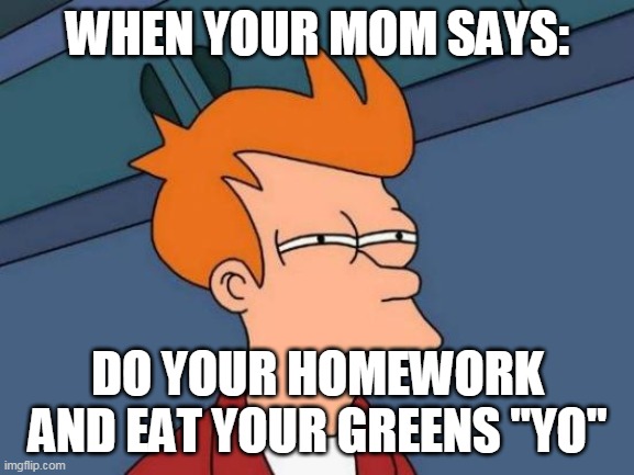 Futurama Fry | WHEN YOUR MOM SAYS:; DO YOUR HOMEWORK AND EAT YOUR GREENS "YO" | image tagged in memes,futurama fry | made w/ Imgflip meme maker