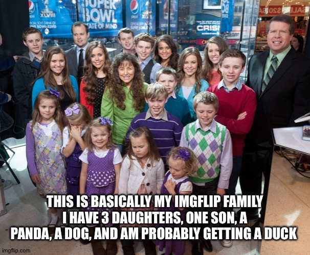 It’s crazy but hey, it’s family | THIS IS BASICALLY MY IMGFLIP FAMILY
I HAVE 3 DAUGHTERS, ONE SON, A PANDA, A DOG, AND AM PROBABLY GETTING A DUCK | image tagged in duggar family | made w/ Imgflip meme maker