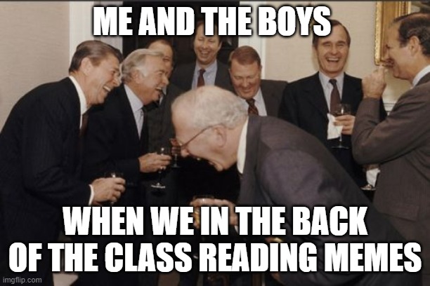 Laughing Men In Suits Meme | ME AND THE BOYS; WHEN WE IN THE BACK OF THE CLASS READING MEMES | image tagged in memes,laughing men in suits | made w/ Imgflip meme maker